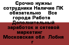 Срочно нужны сотрудники.Наличие ПК обязательно! - Все города Работа » Дополнительный заработок и сетевой маркетинг   . Московская обл.,Лобня г.